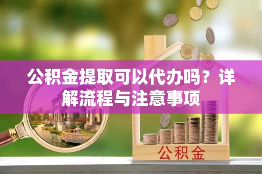 前锋公积金提取可以代办吗？详解流程与注意事项