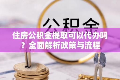 前锋住房公积金提取可以代办吗？全面解析政策与流程