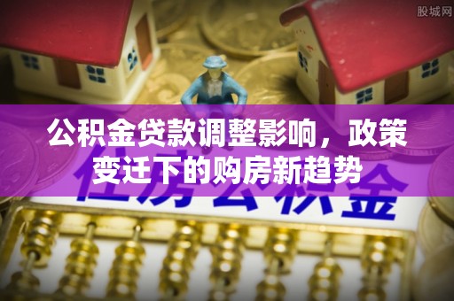 前锋公积金贷款调整影响，政策变迁下的购房新趋势