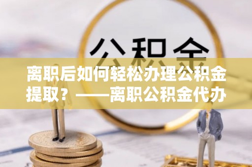 前锋离职后如何轻松办理公积金提取？——离职公积金代办提取服务详解