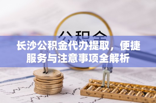 前锋长沙公积金代办提取，便捷服务与注意事项全解析