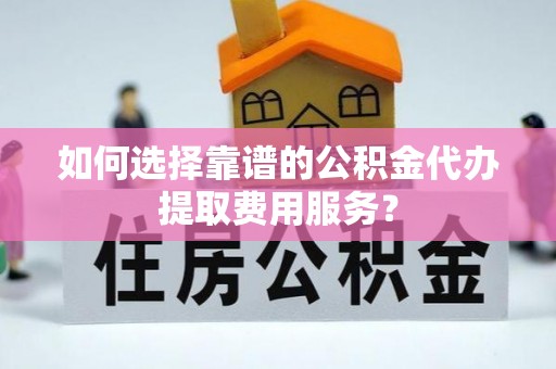 前锋如何选择靠谱的公积金代办提取费用服务？