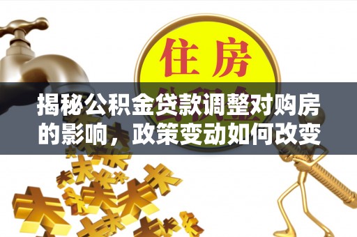 前锋揭秘公积金贷款调整对购房的影响，政策变动如何改变你的买房计划