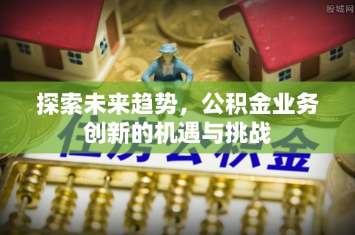 前锋探索未来趋势，公积金业务创新的机遇与挑战