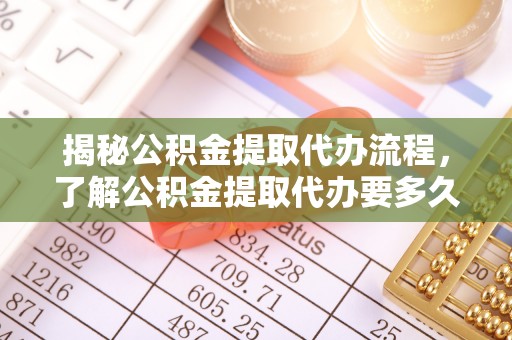 前锋揭秘公积金提取代办流程，了解公积金提取代办要多久的关键因素