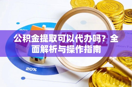 前锋公积金提取可以代办吗？全面解析与操作指南