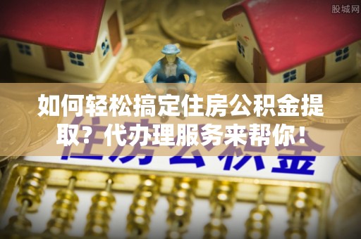 前锋如何轻松搞定住房公积金提取？代办理服务来帮你！