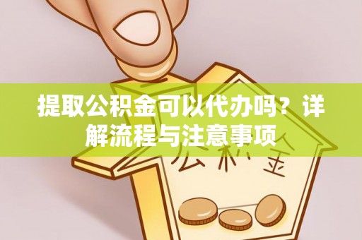 前锋提取公积金可以代办吗？详解流程与注意事项
