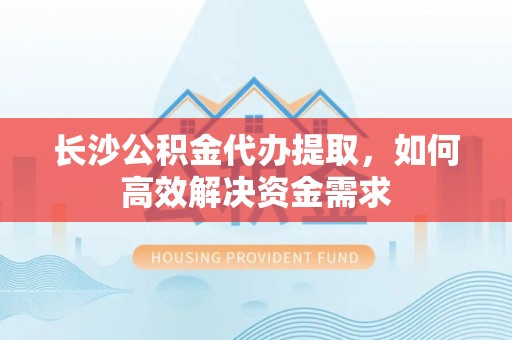 前锋长沙公积金代办提取，如何高效解决资金需求