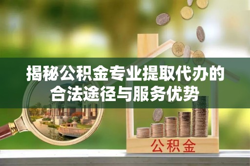 前锋揭秘公积金专业提取代办的合法途径与服务优势