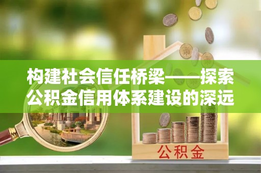 前锋构建社会信任桥梁——探索公积金信用体系建设的深远意义