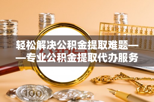 前锋轻松解决公积金提取难题——专业公积金提取代办服务详解