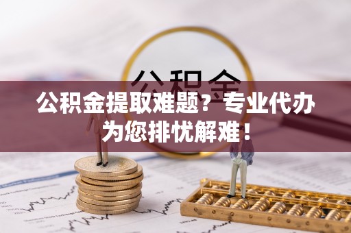 前锋公积金提取难题？专业代办为您排忧解难！