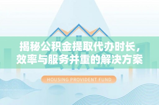 前锋揭秘公积金提取代办时长，效率与服务并重的解决方案