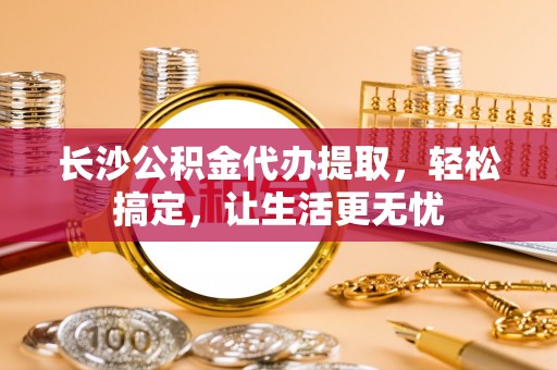 前锋长沙公积金代办提取，轻松搞定，让生活更无忧