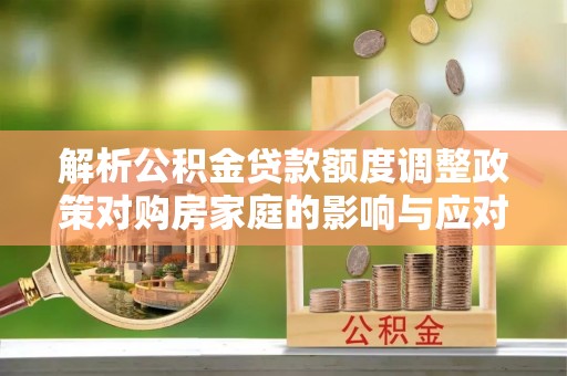 前锋解析公积金贷款额度调整政策对购房家庭的影响与应对策略