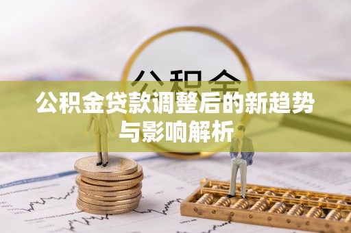 前锋公积金贷款调整后的新趋势与影响解析