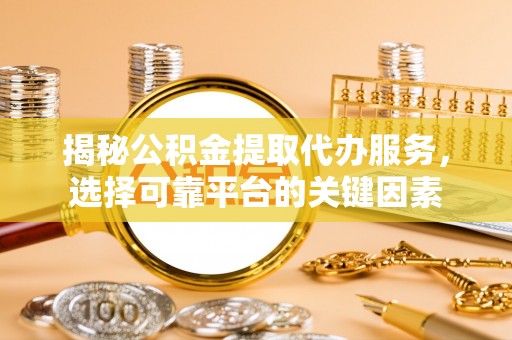前锋揭秘公积金提取代办服务，选择可靠平台的关键因素