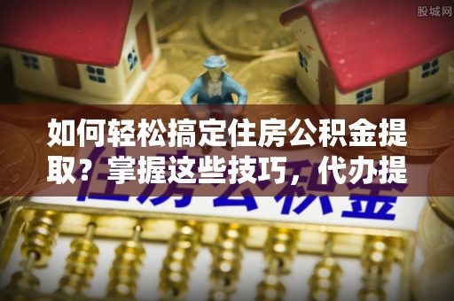 前锋如何轻松搞定住房公积金提取？掌握这些技巧，代办提取住房公积金不再难