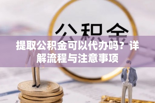 前锋提取公积金可以代办吗？详解流程与注意事项