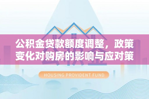 前锋公积金贷款额度调整，政策变化对购房的影响与应对策略