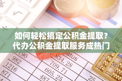前锋如何轻松搞定公积金提取？代办公积金提取服务成热门选择