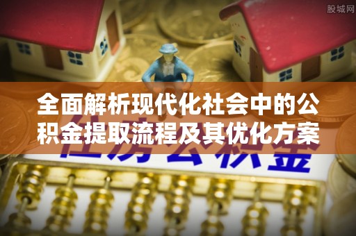 前锋全面解析现代化社会中的公积金提取流程及其优化方案