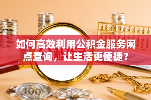 前锋如何高效利用公积金服务网点查询，让生活更便捷？