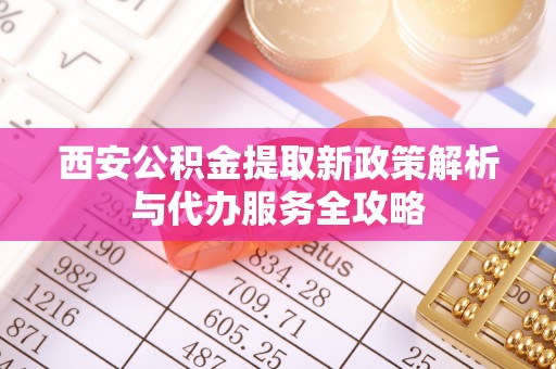 前锋西安公积金提取新政策解析与代办服务全攻略