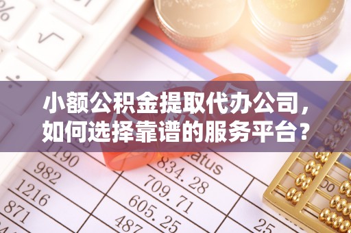 前锋小额公积金提取代办公司，如何选择靠谱的服务平台？