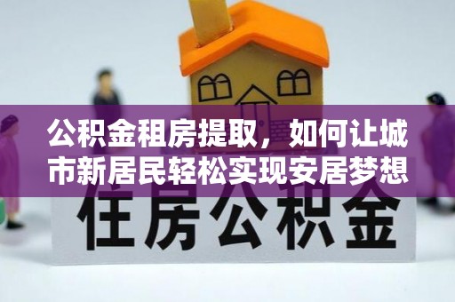 前锋公积金租房提取，如何让城市新居民轻松实现安居梦想