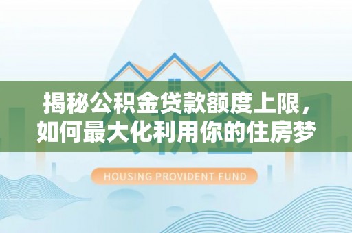 前锋揭秘公积金贷款额度上限，如何最大化利用你的住房梦？