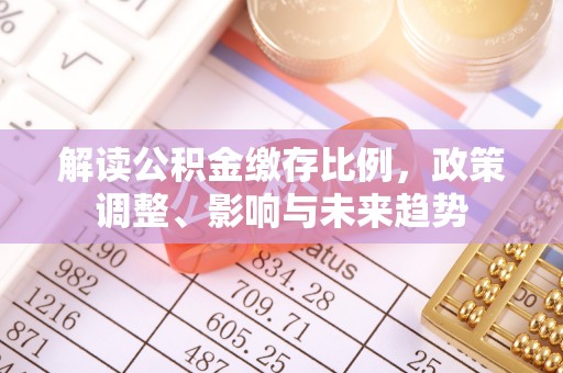 前锋解读公积金缴存比例，政策调整、影响与未来趋势