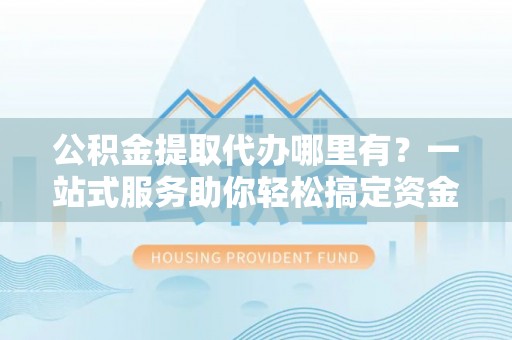 前锋公积金提取代办哪里有？一站式服务助你轻松搞定资金难题