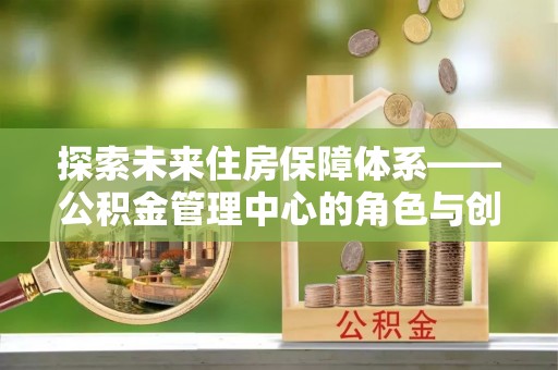 前锋探索未来住房保障体系——公积金管理中心的角色与创新