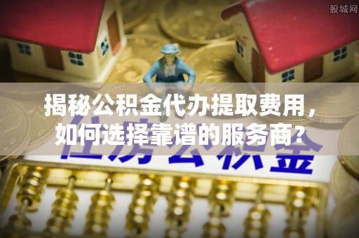 前锋揭秘公积金代办提取费用，如何选择靠谱的服务商？