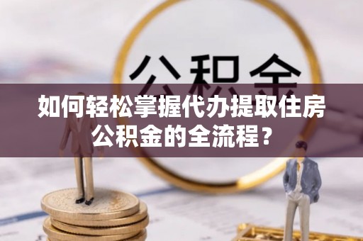 前锋如何轻松掌握代办提取住房公积金的全流程？