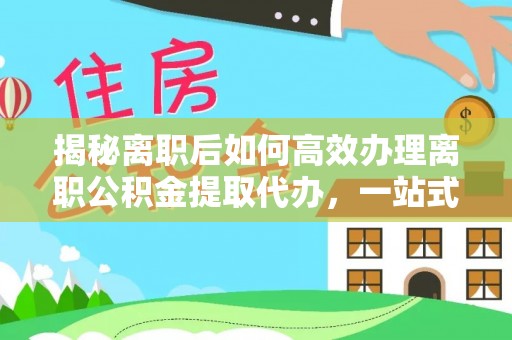 前锋揭秘离职后如何高效办理离职公积金提取代办，一站式服务全解析