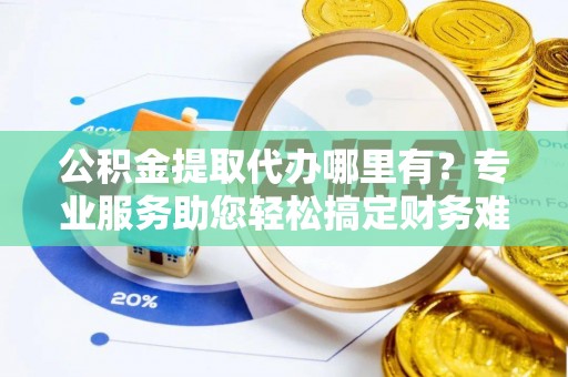 前锋公积金提取代办哪里有？专业服务助您轻松搞定财务难题