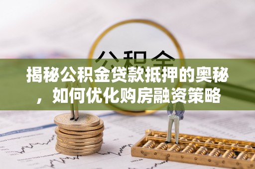 前锋揭秘公积金贷款抵押的奥秘，如何优化购房融资策略
