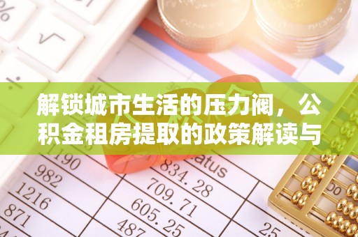 前锋解锁城市生活的压力阀，公积金租房提取的政策解读与实践指南