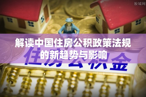 前锋解读中国住房公积政策法规的新趋势与影响