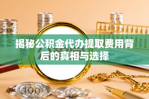 前锋揭秘公积金代办提取费用背后的真相与选择