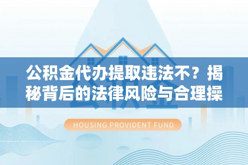 前锋公积金代办提取违法不？揭秘背后的法律风险与合理操作