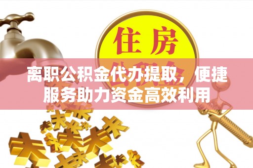 前锋离职公积金代办提取，便捷服务助力资金高效利用