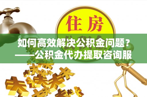 前锋如何高效解决公积金问题？——公积金代办提取咨询服务指南