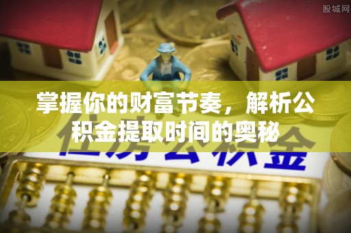 前锋掌握你的财富节奏，解析公积金提取时间的奥秘
