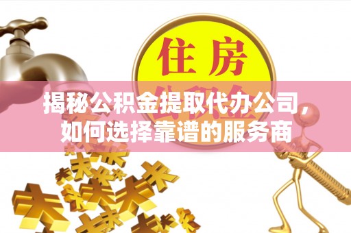 前锋揭秘公积金提取代办公司，如何选择靠谱的服务商