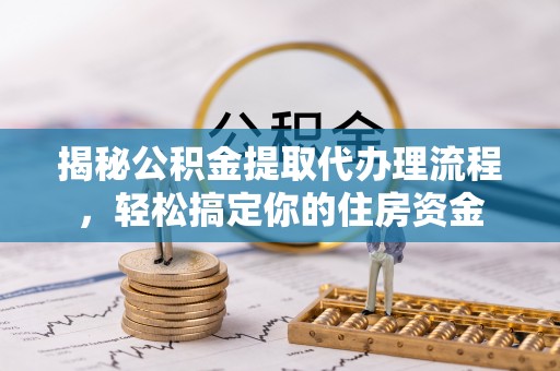 前锋揭秘公积金提取代办理流程，轻松搞定你的住房资金