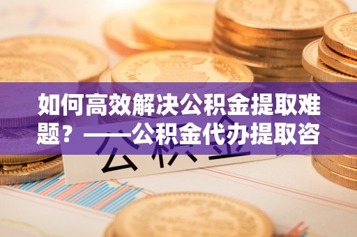 前锋如何高效解决公积金提取难题？——公积金代办提取咨询服务全解析